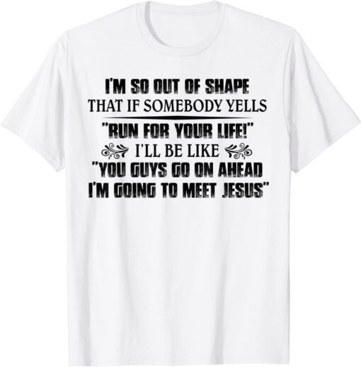 I’m So Out Of Shape That If Somebody Yells Run For Your Life Tee Shirt