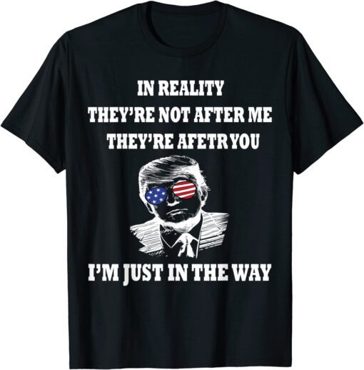 In Reality They Are After You I'm Just In The Way Trump T-Shirt