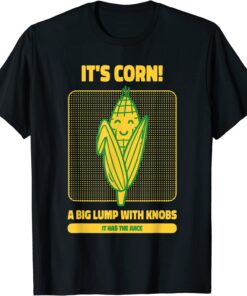 It’s Corn A Big Lump With Knobs It Has The Juice Its Corn T-Shirt