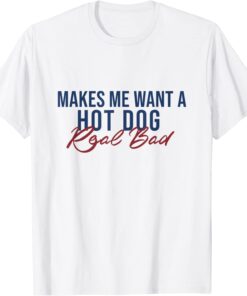 Makes Me Want A Hot Dog Real Bad Tee Shirt