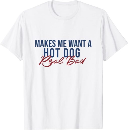 Makes Me Want A Hot Dog Real Bad Tee Shirt