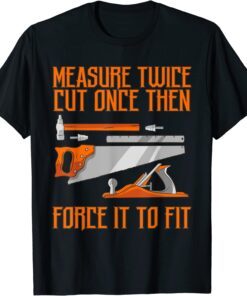 Measure Twice And Cut Once Then Force It To Fit Tee Shirt