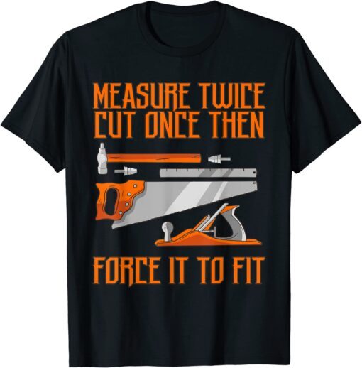 Measure Twice And Cut Once Then Force It To Fit Tee Shirt