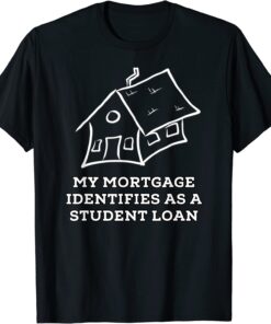 My Mortgage Identifies as a Student Loan Tee Shirt
