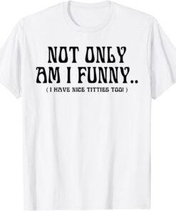 Not Only Am I Funny I Have Nice Titties Too Tee Shirt