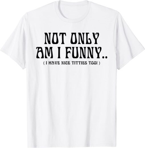 Not Only Am I Funny I Have Nice Titties Too Tee Shirt