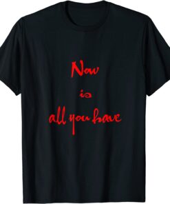 Now is all you have Tee Shirt
