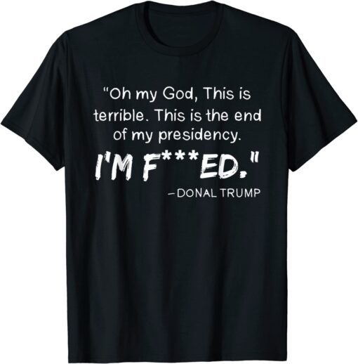 Oh My God This Is Terrible This Is The End Of My Presidency Tee Shirt