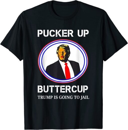 Pucker Up Buttercup Trump Is Going To Jail T-Shirt