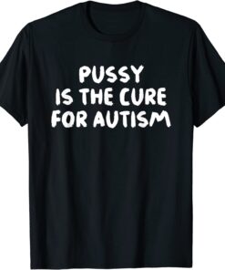 Pussy Is The Cure For Autism Apparel Tee Shirt