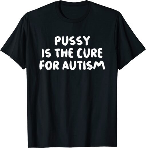 Pussy Is The Cure For Autism Apparel Tee Shirt