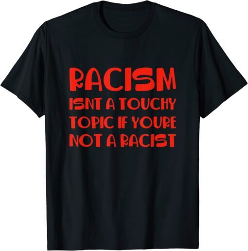 Racism Isnt A Touchy Topic If Youre Not A Racist Tee Shirt