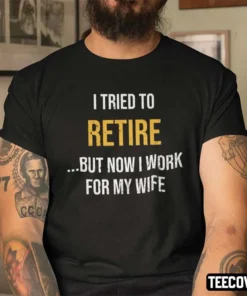 Retirement I Try To Retire Now I Work For My Wife Tee Shirt