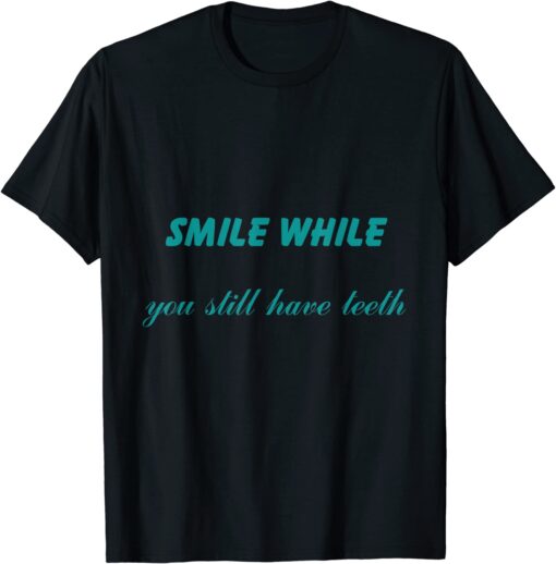 Smile While You Still Have Teeth T-Shirt