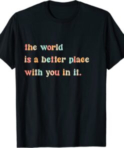 The World Is A Better Place With You In It Positive Mindset Tee Shirt