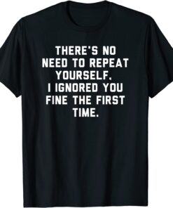 There's No Need To Repeat Yourself I Ignored You Fine Tee Shirt