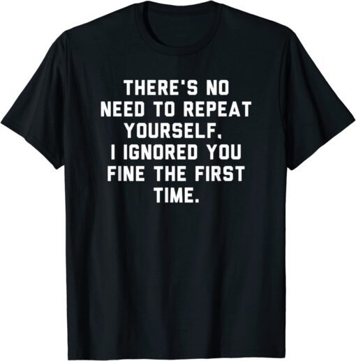 There's No Need To Repeat Yourself I Ignored You Fine Tee Shirt