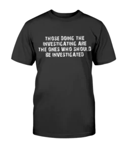 Those Doing The Investigating Should Be Investigated Tee Shirt