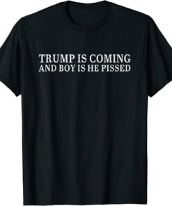 Trump Is Coming And Boy Is He Pissed Quote Tee Shirt