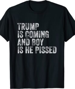 Trump Is Coming And Boy is He Pissed Tee shirt