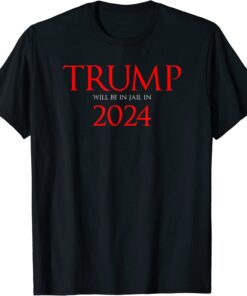 Trump Will Be in Jail in 2024 Political Tee Shirt