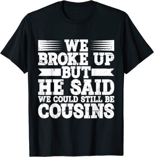 We Broke Up But He Said We Could Still Be Cousins Tee Shirt