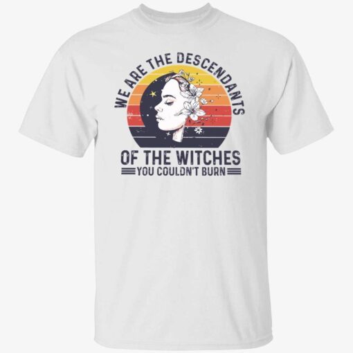 We are the descendants of the witches you couldn’t burn Tee Shirt