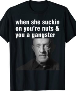 When She Suckin On You're Nuts And You A Gangster Tee Shirt