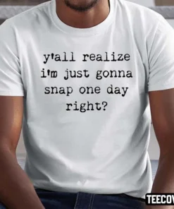 Y’all Realize I’m Just Gonna Snap One Day Right Tee Shirt