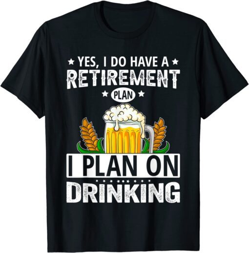 Yes I Do Have A Retirement Plan I Plan On Drinking Tee Shirt