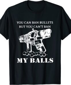 You Can Ban Bullets But You Can't Ban My Balls Quote Tee Shirt