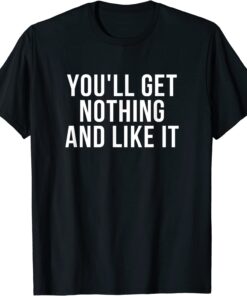 You'll Get Nothing and Like It 2022 Shirt