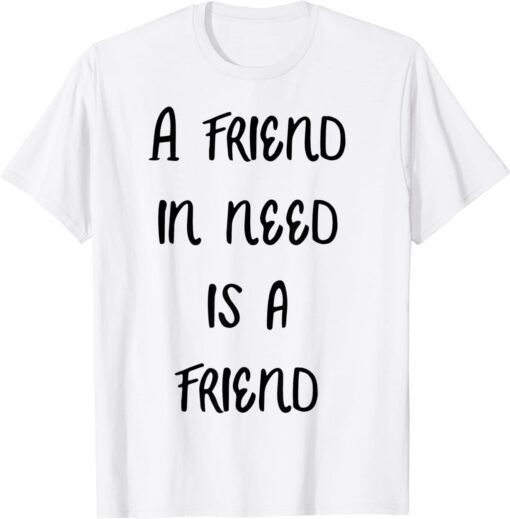 a friend in need is a friend Tee Shirt