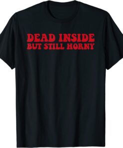 dead inside but still horny T-Shirt