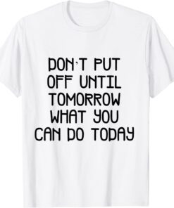 don't put off until tomorrow what can Tee Shirt