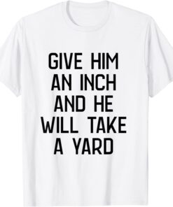 give him an inch and he will take a yard Tee Shirt
