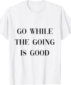 go while the going is good T-Shirt