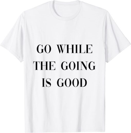 go while the going is good T-Shirt