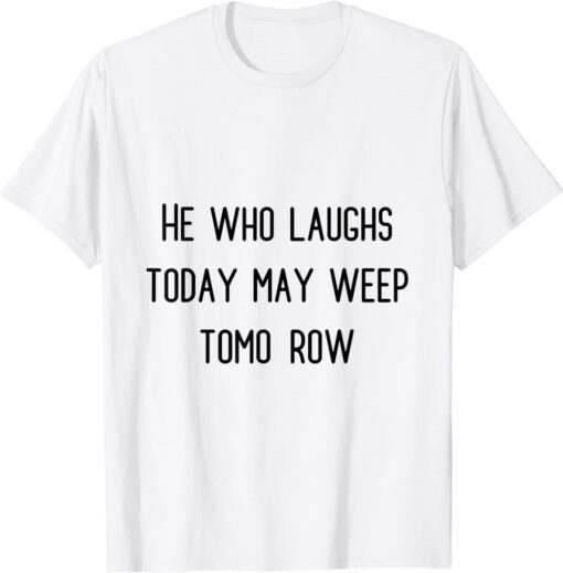 he who laughs today may weep tomorow Tee Shirt