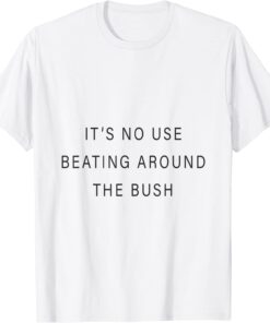 it's no use beating around the bush T-Shirt