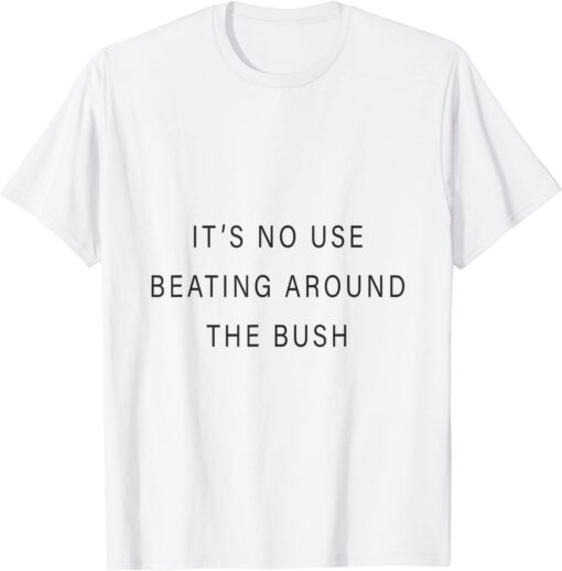 it's no use beating around the bush T-Shirt