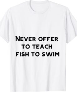 never offer to teach fish to swim Tee Shirt