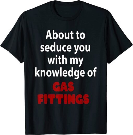 About To Seduce You With My Knowledge Of Gas Fittings Tee Shirt