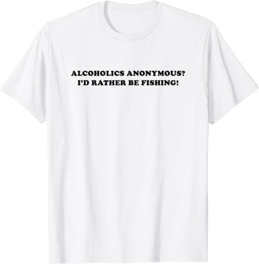 Alcoholics anonymous i'd rather be fishing Tee Shirt