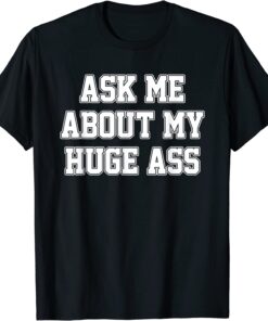 Ask Me About My Huge Ass T-Shirt