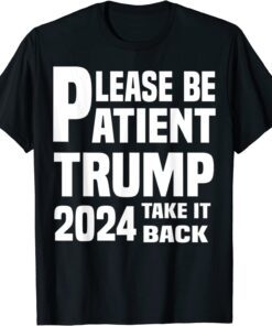 Be Patient Trump 2024 Take America Back - Trump 2024 Tee Shirt