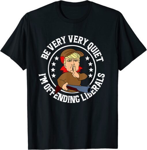 Be Very Very Quiet I'm Offending Liberals Trump Tee Shirt