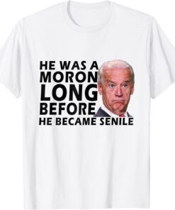 Biden He Was A Moron Long Before He Became Senile Tee Shirt