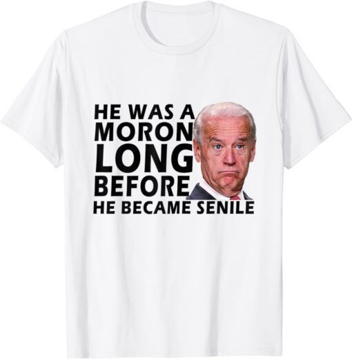 Biden He Was A Moron Long Before He Became Senile Tee Shirt