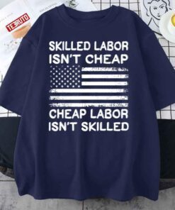 Cheap Labor Isn’t Skilled, Skilled Labor Isn’t Cheap USA Flag Tee Shirt